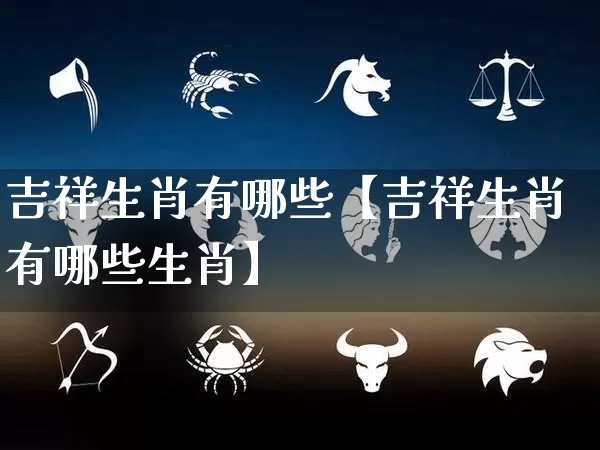 吉祥生肖有哪些【吉祥生肖有哪些生肖】_https://www.nbtfsb.com_周公解梦_第1张