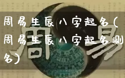 周易生辰八字起名(周易生辰八字起名测名)_https://www.nbtfsb.com_五行风水_第1张