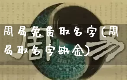 周易免费取名字(周易取名字缺金)_https://www.nbtfsb.com_八字算命_第1张