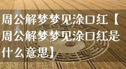 周公解梦梦见涂口红【周公解梦梦见涂口红是什么意思】_https://www.nbtfsb.com_道源国学_第1张