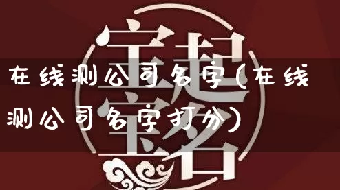 在线测公司名字(在线测公司名字打分)_https://www.nbtfsb.com_国学动态_第1张