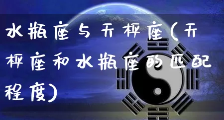 水瓶座与天枰座(天枰座和水瓶座的匹配程度)_五行风水_第1张_易东行 水瓶座与天枰座(天枰座和水瓶座的匹配程度)_https://www.nbtfsb.com_五行风水_第1张