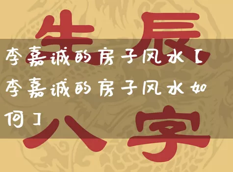李嘉诚的房子风水【李嘉诚的房子风水如何】_https://www.nbtfsb.com_八字算命_第1张