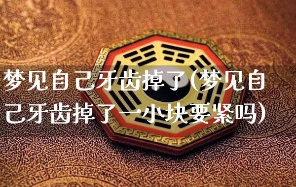 梦见自己牙齿掉了(梦见自己牙齿掉了一小块要紧吗)_https://www.nbtfsb.com_五行风水_第1张