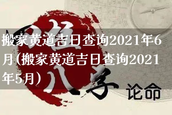 搬家黄道吉日查询2021年6月(搬家黄道吉日查询2021年5月)_https://www.nbtfsb.com_国学动态_第1张