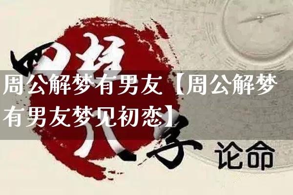 周公解梦有男友【周公解梦有男友梦见初恋】_https://www.nbtfsb.com_易经起名_第1张