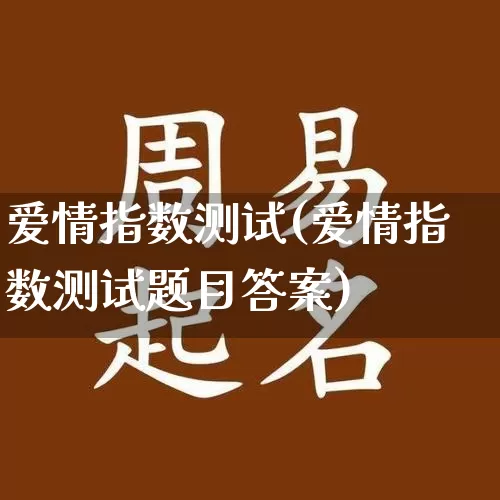 爱情指数测试(爱情指数测试题目答案)_https://www.nbtfsb.com_道源国学_第1张