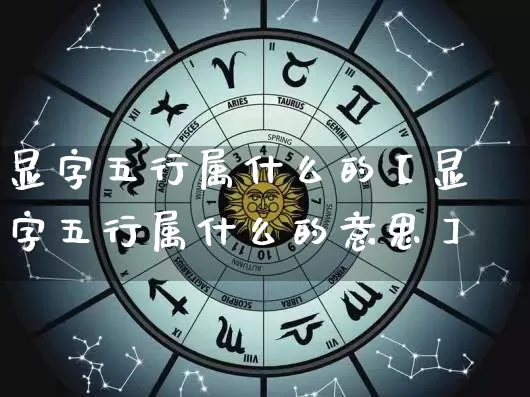 显字五行属什么的【显字五行属什么的意思】_https://www.nbtfsb.com_生肖星座_第1张