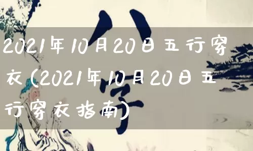 2021年10月20日五行穿衣(2021年10月20日五行穿衣指南)_https://www.nbtfsb.com_道源国学_第1张