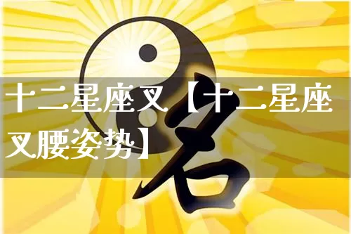 十二星座叉【十二星座叉腰姿势】_https://www.nbtfsb.com_国学动态_第1张