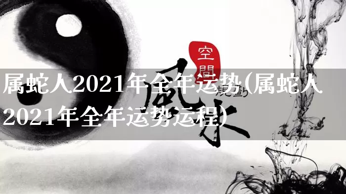 属蛇人2021年全年运势(属蛇人2021年全年运势运程)_https://www.nbtfsb.com_国学动态_第1张