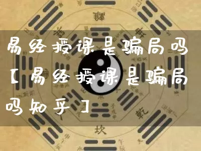 易经授课是骗局吗【易经授课是骗局吗知乎】_https://www.nbtfsb.com_生肖星座_第1张