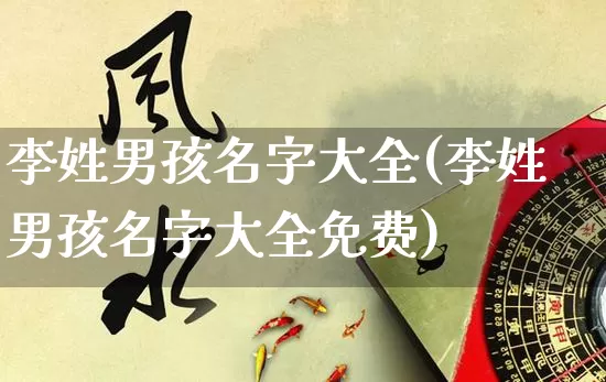 李姓男孩名字大全(李姓男孩名字大全免费)_五行风水_第1张_易东行 李姓男孩名字大全(李姓男孩名字大全免费)_https://www.nbtfsb.com_五行风水_第1张