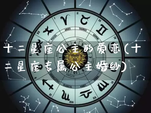 十二星座公主的爱恋(十二星座专属公主婚纱)_https://www.nbtfsb.com_周公解梦_第1张
