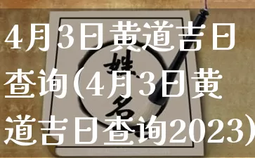 4月3日黄道吉日查询(4月3日黄道吉日查询2023)_https://www.nbtfsb.com_国学动态_第1张