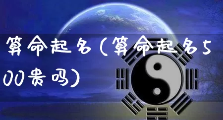算命起名(算命起名500贵吗)_https://www.nbtfsb.com_易经起名_第1张