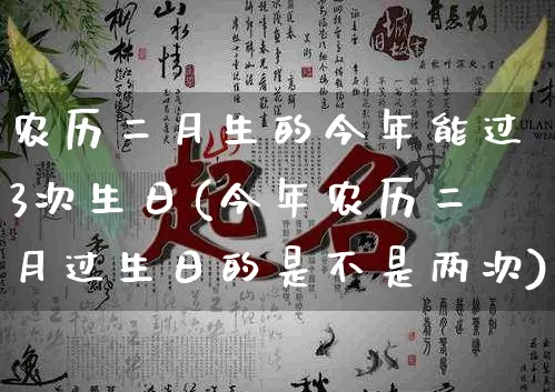 农历二月生的今年能过3次生日(今年农历二月过生日的是不是两次)_https://www.nbtfsb.com_生肖星座_第1张