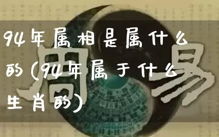 94年属相是属什么的(94年属于什么生肖的)_https://www.nbtfsb.com_道源国学_第1张
