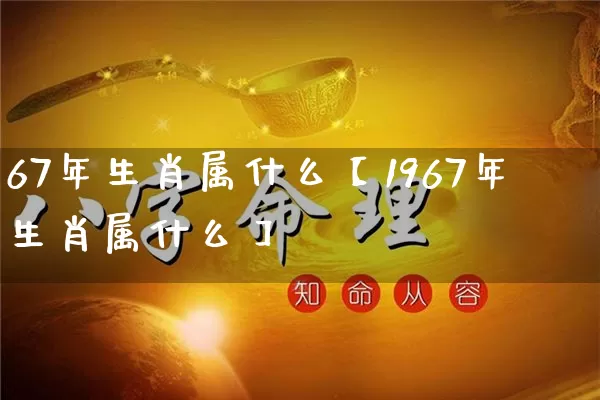 67年生肖属什么【1967年生肖属什么】_生肖星座_第1张_易东行 67年生肖属什么【1967年生肖属什么】_https://www.nbtfsb.com_生肖星座_第1张