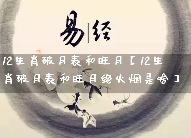 12生肖破月表和旺月【12生肖破月表和旺月绝火烟是啥】_https://www.nbtfsb.com_生肖星座_第1张