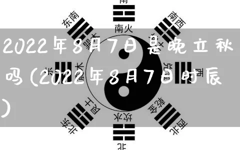 2022年8月7日是晚立秋吗(2022年8月7日时辰)_https://www.nbtfsb.com_道源国学_第1张