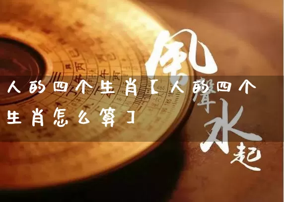 人的四个生肖【人的四个生肖怎么算】_https://www.nbtfsb.com_国学动态_第1张