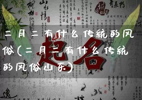 二月二有什么传统的风俗(二月二有什么传统的风俗山东)_https://www.nbtfsb.com_易经起名_第1张