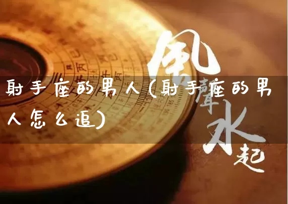 射手座的男人(射手座的男人怎么追)_https://www.nbtfsb.com_周公解梦_第1张