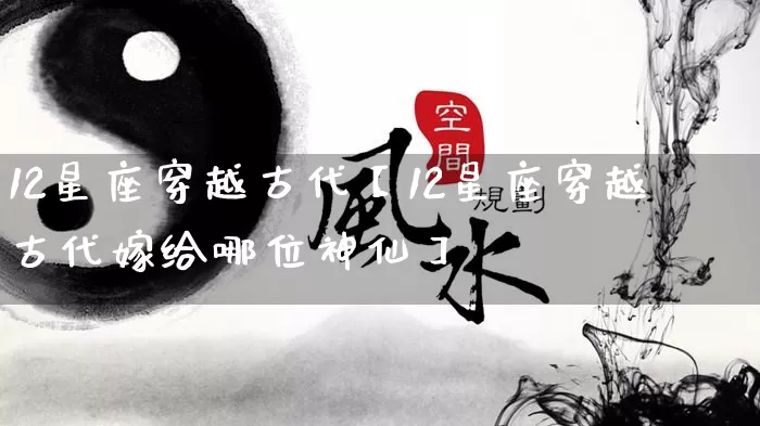 12星座穿越古代【12星座穿越古代嫁给哪位神仙】_https://www.nbtfsb.com_道源国学_第1张