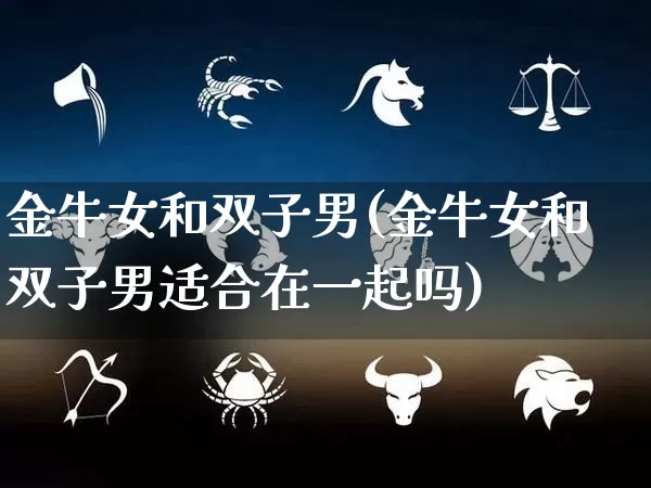 金牛女和双子男(金牛女和双子男适合在一起吗)_https://www.nbtfsb.com_国学动态_第1张