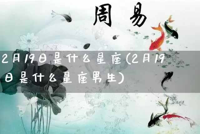 2月19日是什么星座(2月19日是什么星座男生)_https://www.nbtfsb.com_生肖星座_第1张