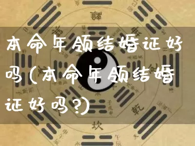 本命年领结婚证好吗(本命年领结婚证好吗?)_https://www.nbtfsb.com_道源国学_第1张