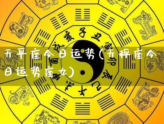 天平座今日运势(天秤座今日运势座女)_https://www.nbtfsb.com_五行风水_第1张