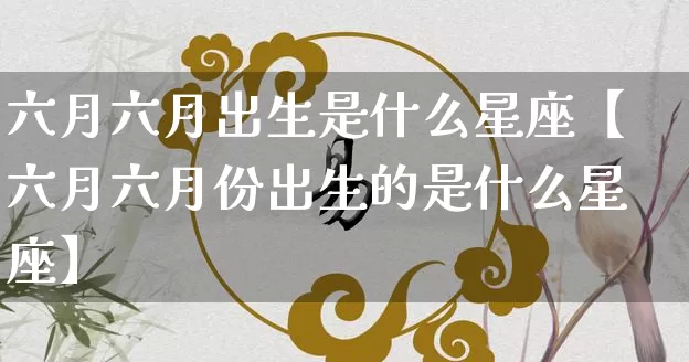 六月六月出生是什么星座【六月六月份出生的是什么星座】_https://www.nbtfsb.com_生肖星座_第1张