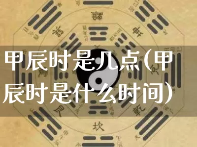 甲辰时是几点(甲辰时是什么时间)_https://www.nbtfsb.com_周公解梦_第1张