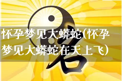 怀孕梦见大蟒蛇(怀孕梦见大蟒蛇在天上飞)_https://www.nbtfsb.com_生肖星座_第1张