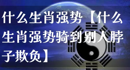 什么生肖强势【什么生肖强势骑到别人脖子欺负】_https://www.nbtfsb.com_周公解梦_第1张