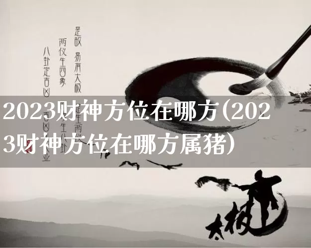2023财神方位在哪方(2023财神方位在哪方属猪)_https://www.nbtfsb.com_五行风水_第1张