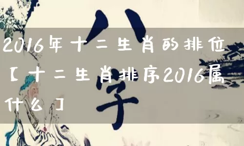 2016年十二生肖的排位【十二生肖排序2016属什么】_https://www.nbtfsb.com_易经起名_第1张