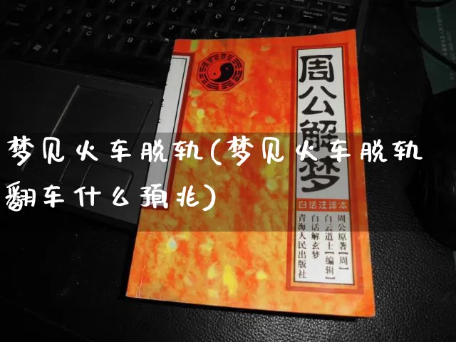梦见火车脱轨(梦见火车脱轨翻车什么预兆)_https://www.nbtfsb.com_易经起名_第1张