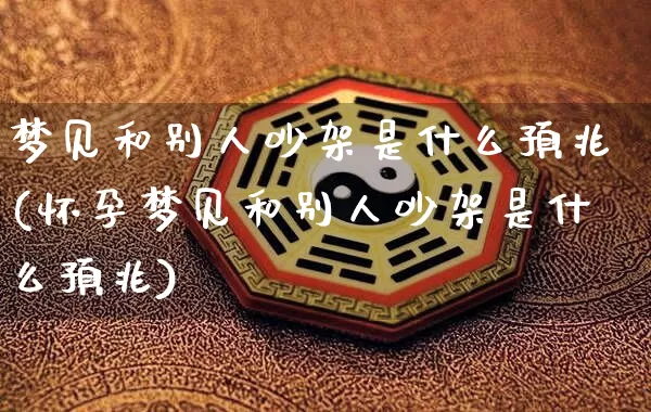 梦见和别人吵架是什么预兆(怀孕梦见和别人吵架是什么预兆)_https://www.nbtfsb.com_生肖星座_第1张