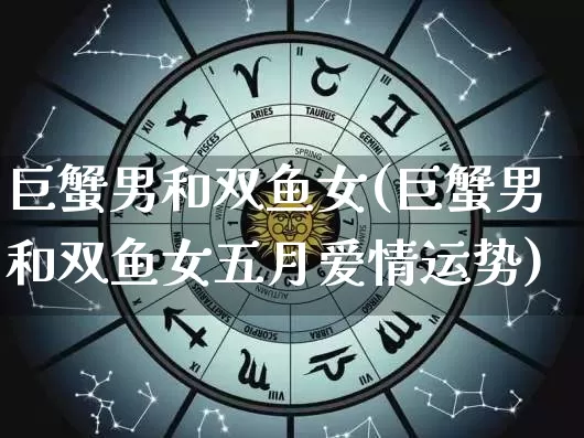 巨蟹男和双鱼女(巨蟹男和双鱼女五月爱情运势)_生肖星座_第1张_易东行 巨蟹男和双鱼女(巨蟹男和双鱼女五月爱情运势)_https://www.nbtfsb.com_生肖星座_第1张