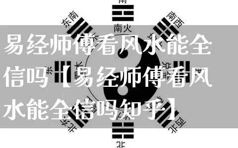 易经师傅看风水能全信吗【易经师傅看风水能全信吗知乎】_https://www.nbtfsb.com_道源国学_第1张