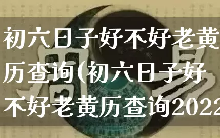 初六日子好不好老黄历查询(初六日子好不好老黄历查询2022)_https://www.nbtfsb.com_周公解梦_第1张