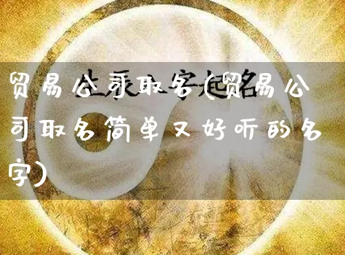 贸易公司取名(贸易公司取名简单又好听的名字)_https://www.nbtfsb.com_周公解梦_第1张