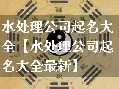 水处理公司起名大全【水处理公司起名大全最新】_https://www.nbtfsb.com_道源国学_第1张