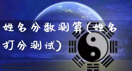 姓名分数测算(姓名打分测试)_https://www.nbtfsb.com_国学动态_第1张