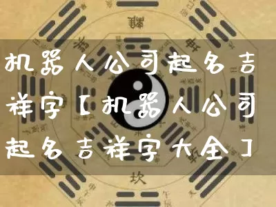 机器人公司起名吉祥字【机器人公司起名吉祥字大全】_https://www.nbtfsb.com_八字算命_第1张