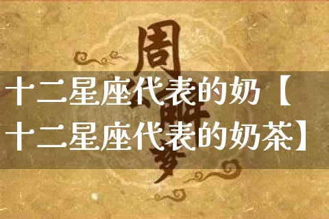 十二星座代表的奶【十二星座代表的奶茶】_https://www.nbtfsb.com_国学动态_第1张