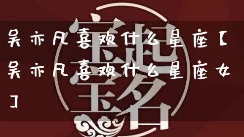 吴亦凡喜欢什么星座【吴亦凡喜欢什么星座女】_https://www.nbtfsb.com_八字算命_第1张